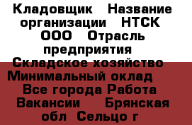 Кладовщик › Название организации ­ НТСК, ООО › Отрасль предприятия ­ Складское хозяйство › Минимальный оклад ­ 1 - Все города Работа » Вакансии   . Брянская обл.,Сельцо г.